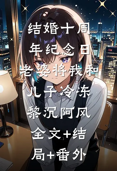 结婚十周年纪念日，老婆将我和儿子冷冻黎沉阿风全文+结局+番外