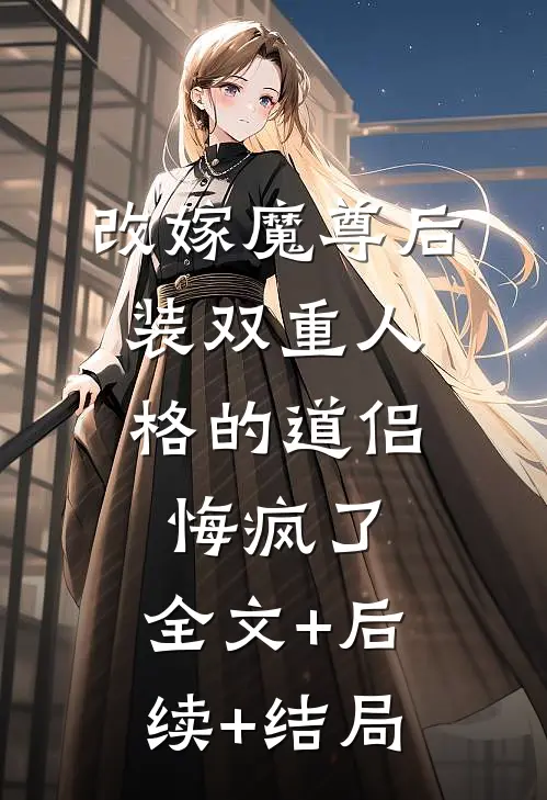 改嫁魔尊后，装双重人格的道侣悔疯了:全文+后续+结局