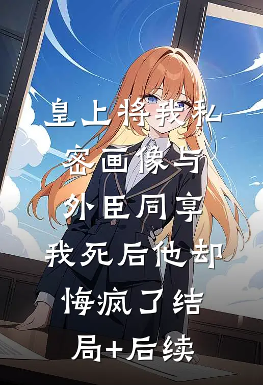 皇上将我私密画像与外臣同享，我死后他却悔疯了结局+后续