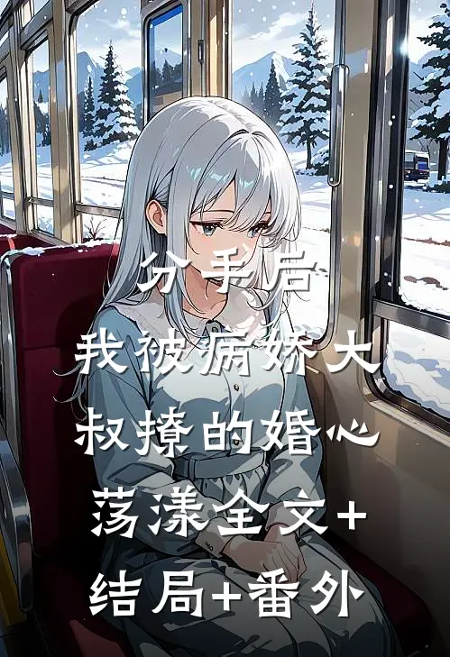 分手后，我被病娇大叔撩的婚心荡漾全文+结局+番外