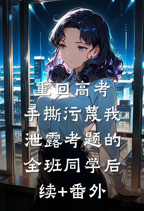 重回高考，手撕污蔑我泄露考题的全班同学后续+番外
