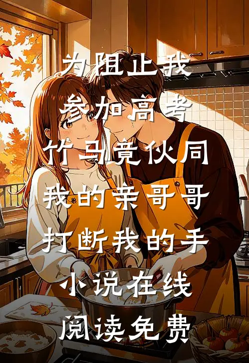 为阻止我参加高考，竹马竟伙同我的亲哥哥打断我的手小说在线阅读免费