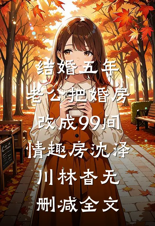 结婚五年，老公把婚房改成99间情趣房沈泽川林杳无删减全文