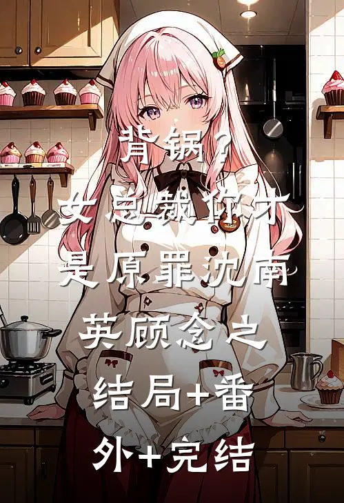背锅？女总裁你才是原罪沈南英顾念之结局+番外+完结