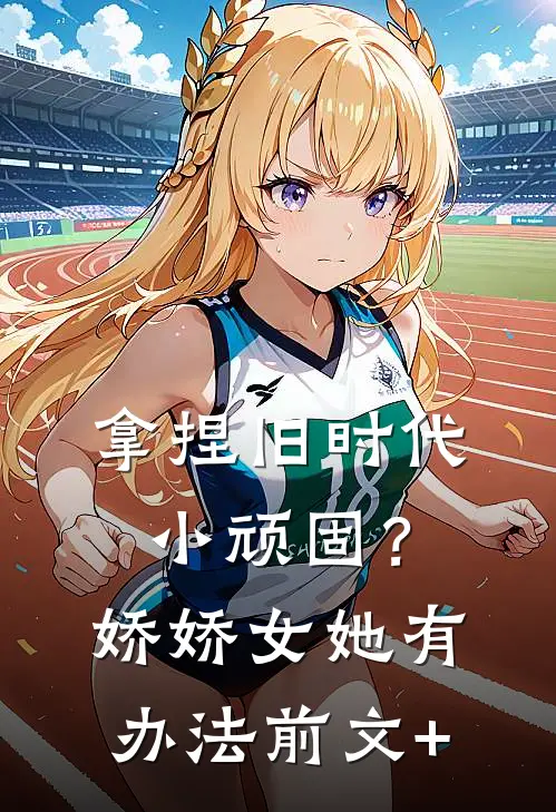 拿捏旧时代小顽固？娇娇女她有办法前文+