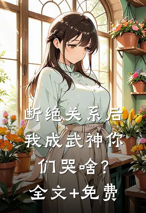 断绝关系后，我成武神你们哭啥？全文+免费