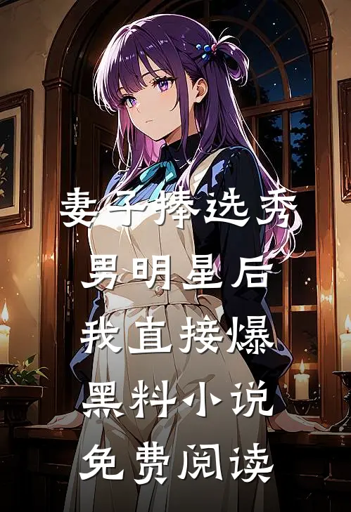妻子捧选秀男明星后，我直接爆黑料小说免费阅读