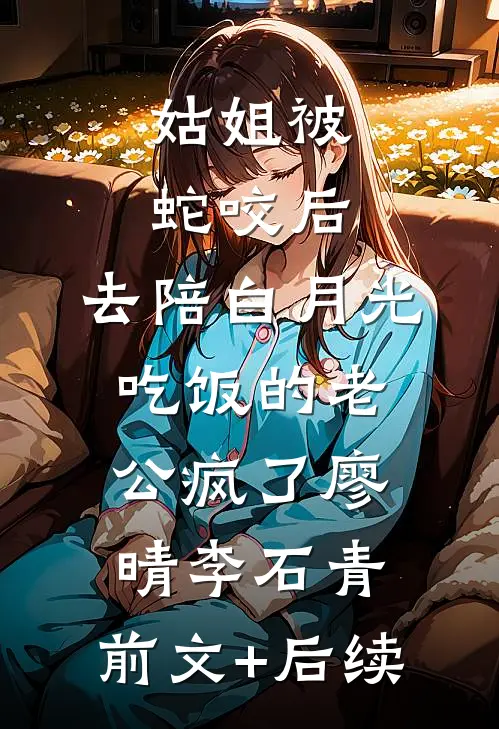 姑姐被蛇咬后，去陪白月光吃饭的老公疯了廖晴李石青:前文+后续
