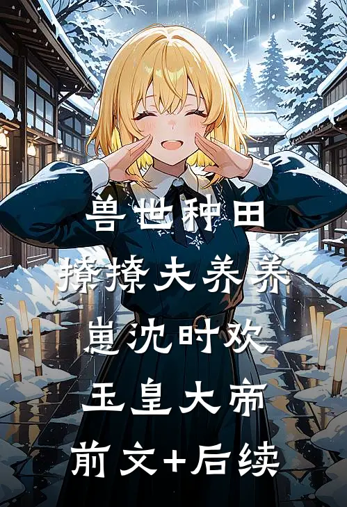 兽世种田：撩撩夫养养崽沈时欢玉皇大帝:前文+后续