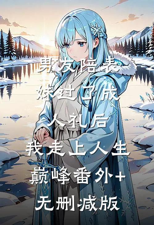 男友陪表妹过了成人礼后，我走上人生巅峰番外+无删减版