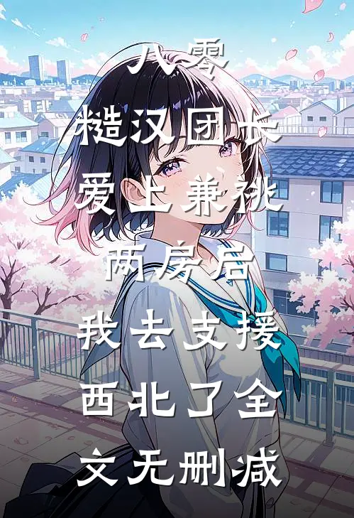 八零，糙汉团长爱上兼祧两房后，我去支援西北了全文无删减