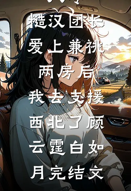 八零，糙汉团长爱上兼祧两房后，我去支援西北了顾云霆白如月完结文