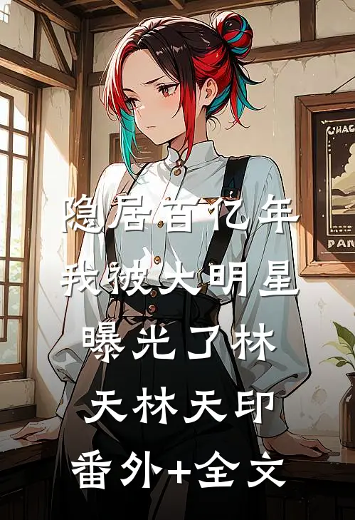 隐居百亿年，我被大明星曝光了林天林天印:(番外)+(全文)