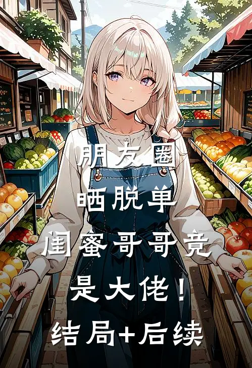 朋友圈晒脱单，闺蜜哥哥竟是大佬！结局+后续