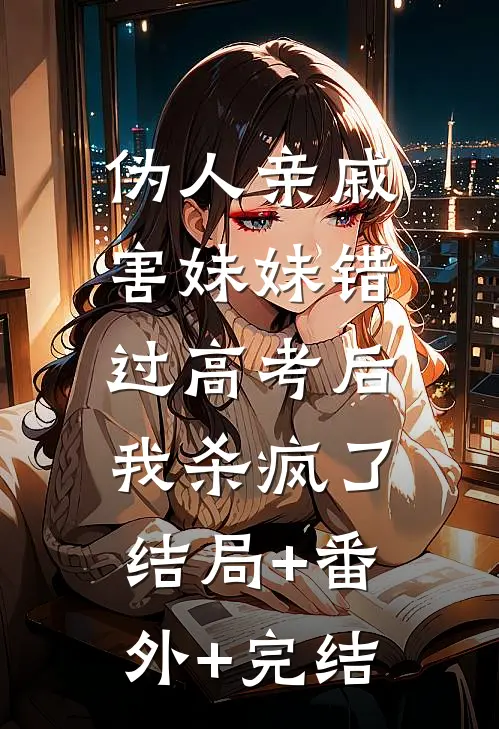 伪人亲戚害妹妹错过高考后，我杀疯了结局+番外+完结