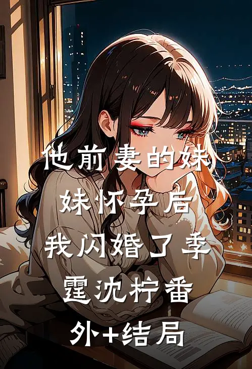 他前妻的妹妹怀孕后，我闪婚了季霆沈柠(番外)+(结局)