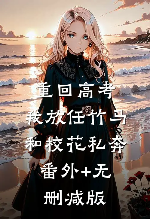 重回高考，我放任竹马和校花私奔:番外+无删减版