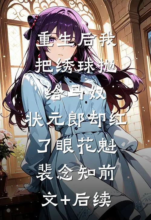 重生后我把绣球抛给马奴，状元郎却红了眼花魁裴念知前文+后续