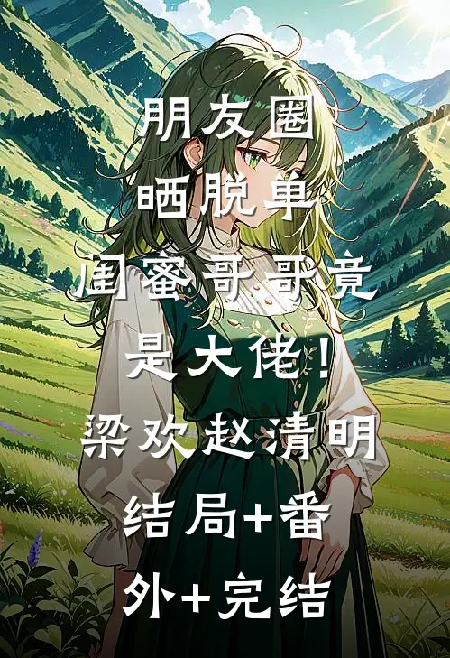 朋友圈晒脱单，闺蜜哥哥竟是大佬！梁欢赵清明:结局+番外+完结