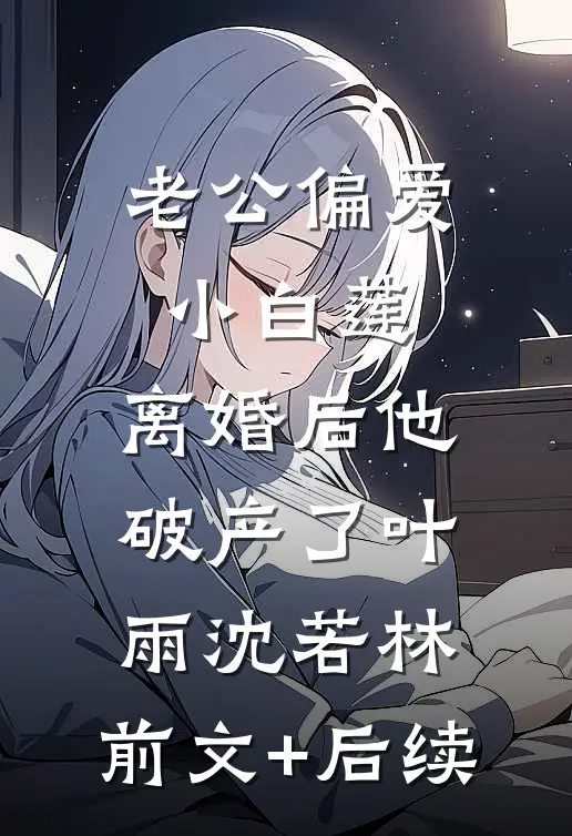 老公偏爱小白莲，离婚后他破产了叶雨沈若林:前文+后续