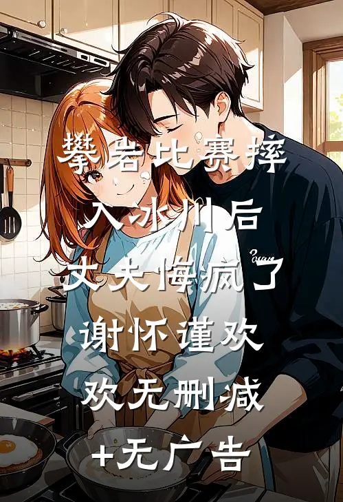 攀岩比赛摔入冰川后，丈夫悔疯了谢怀谨欢欢无删减+无广告