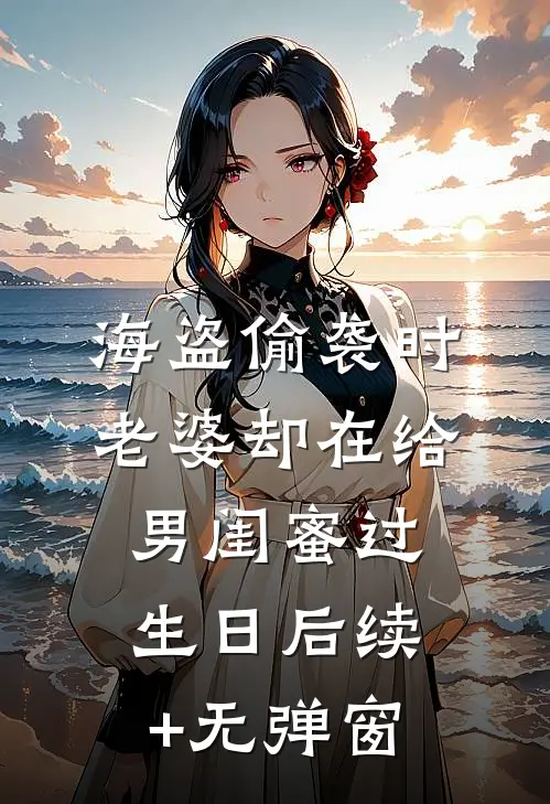 海盗偷袭时，老婆却在给男闺蜜过生日后续+无弹窗