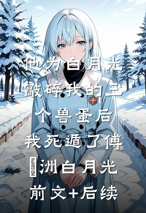 他为白月光敲碎我的三个兽蛋后，我死遁了傅璟洲白月光前文+后续
