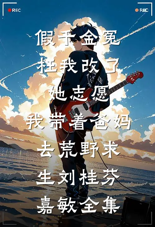 假千金冤枉我改了她志愿，我带着爸妈去荒野求生刘桂芬嘉敏全集