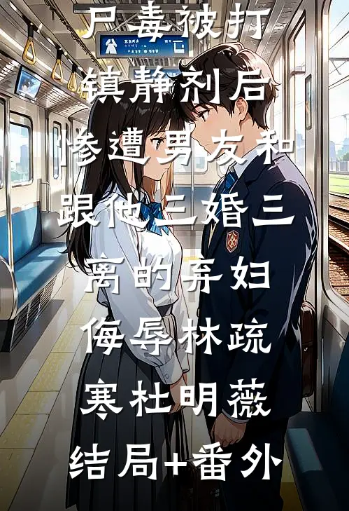 末世身中丧尸毒被打镇静剂后，惨遭男友和跟他三婚三离的弃妇侮辱林疏寒杜明薇:结局+番外