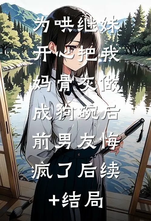 为哄继妹开心把我妈骨灰做成狗碗后，前男友悔疯了后续+结局