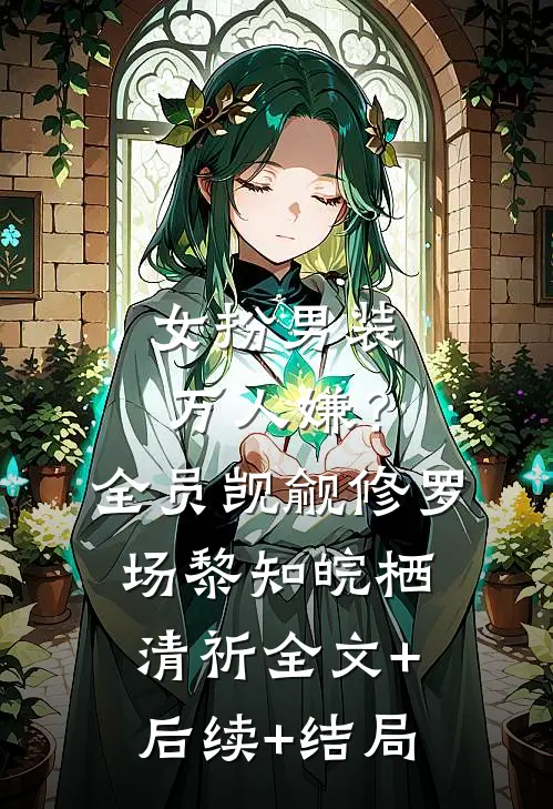 女扮男装万人嫌？全员觊觎修罗场黎知皖栖清祈:全文+后续+结局