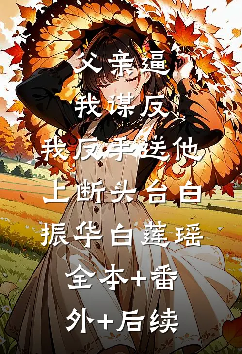 父亲逼我谋反，我反手送他上断头台白振华白莲瑶全本+番外+后续