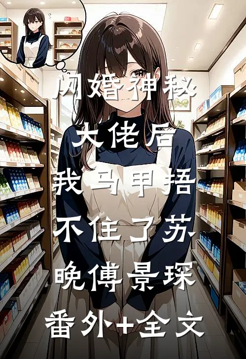 闪婚神秘大佬后，我马甲捂不住了苏晚傅景琛:(番外)+(全文)