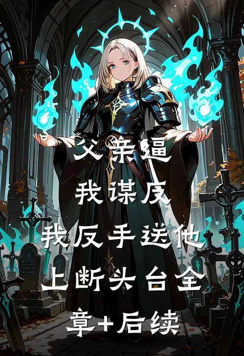 父亲逼我谋反，我反手送他上断头台全章+后续
