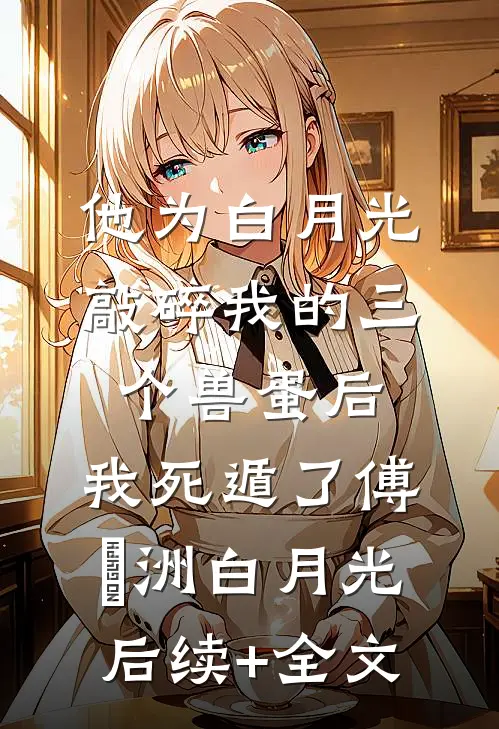 他为白月光敲碎我的三个兽蛋后，我死遁了傅璟洲白月光后续+全文