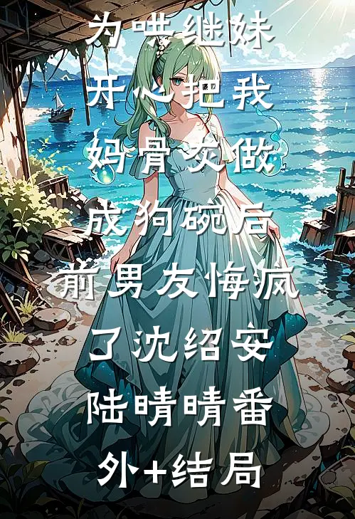 为哄继妹开心把我妈骨灰做成狗碗后，前男友悔疯了沈绍安陆晴晴(番外)+(结局)