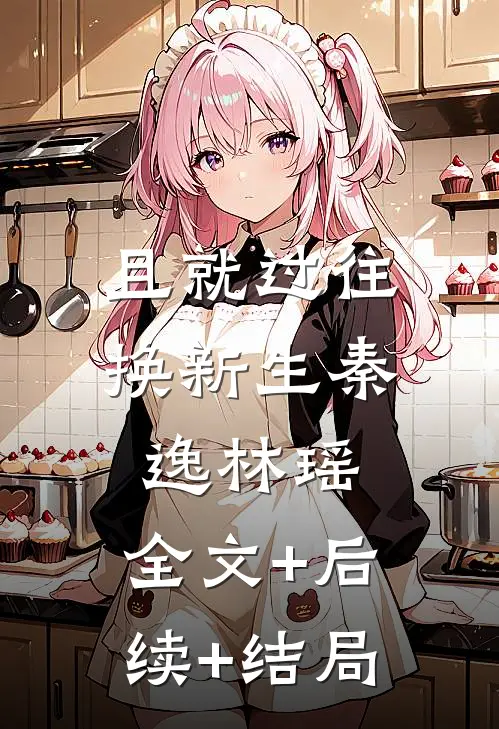 且就过往换新生秦逸林瑶:全文+后续+结局