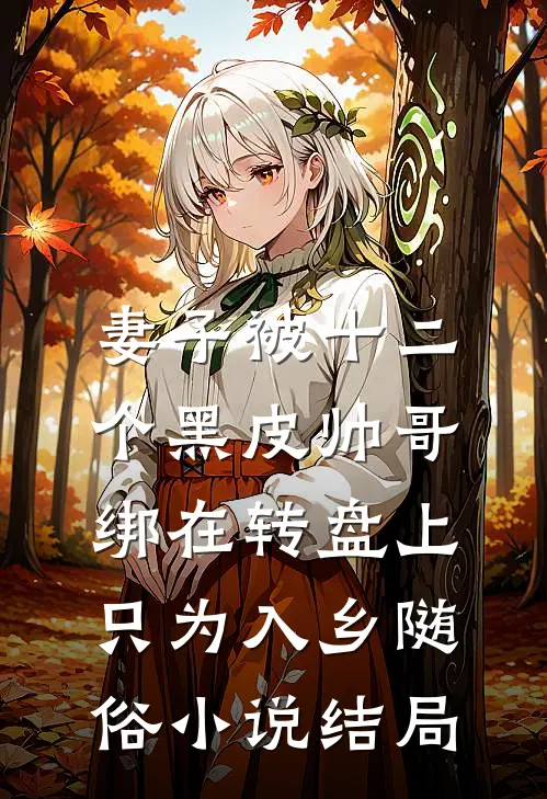 妻子被十二个黑皮帅哥绑在转盘上，只为入乡随俗小说结局