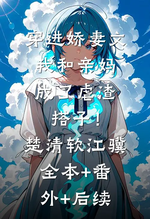 穿进娇妻文，我和亲妈成了虐渣搭子！楚清软江骥全本+番外+后续