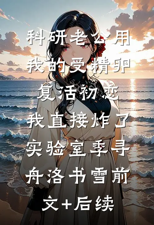 科研老公用我的受精卵复活初恋，我直接炸了实验室季寻舟洛书雪前文+后续
