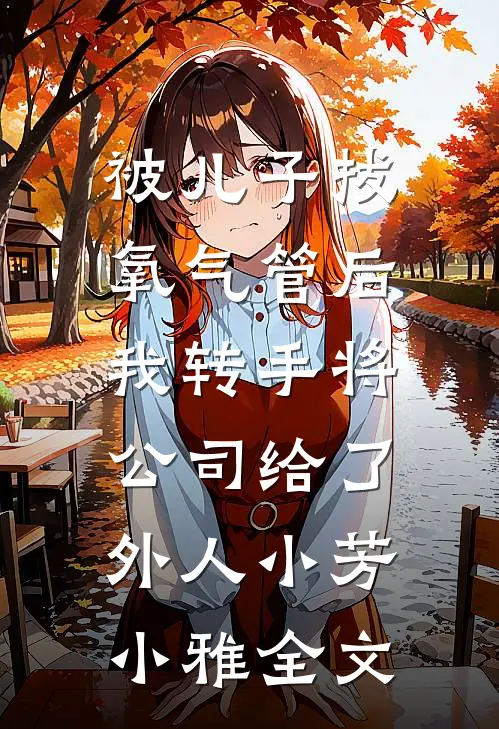 被儿子拔氧气管后，我转手将公司给了外人小芳小雅全文