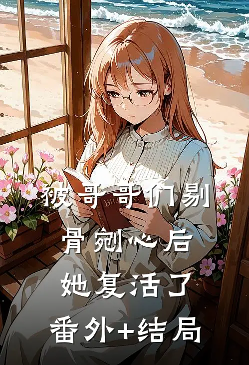 被哥哥们剔骨剜心后，她复活了:(番外)+(结局)