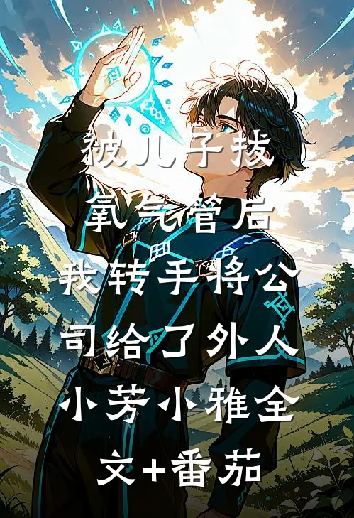 被儿子拔氧气管后，我转手将公司给了外人小芳小雅全文+番茄