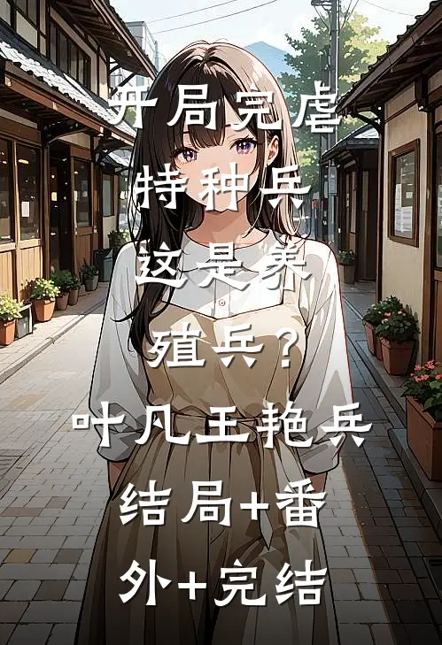 开局完虐特种兵，这是养殖兵？叶凡王艳兵结局+番外+完结