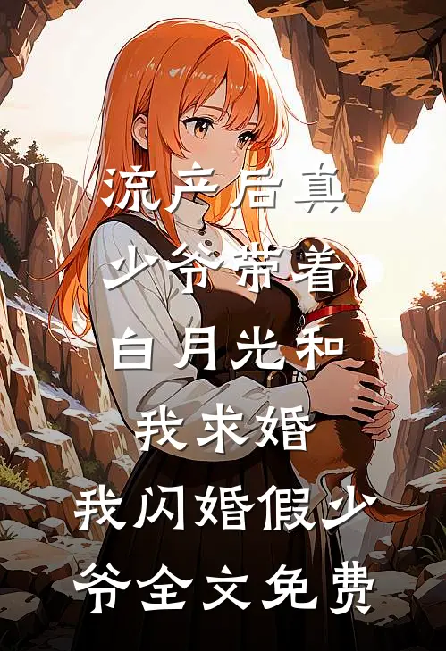 流产后真少爷带着白月光和我求婚，我闪婚假少爷全文免费