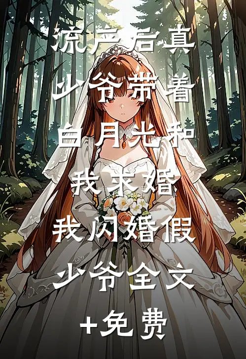 流产后真少爷带着白月光和我求婚，我闪婚假少爷全文+免费