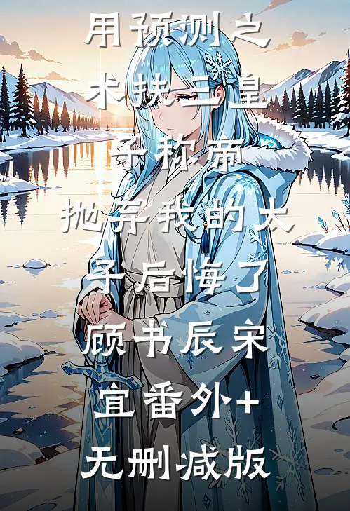 用预测之术扶三皇子称帝，抛弃我的太子后悔了顾书辰宋宜番外+无删减版