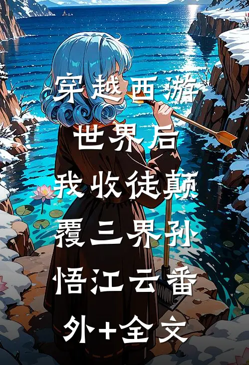 穿越西游世界后，我收徒颠覆三界孙悟江云(番外)+(全文)
