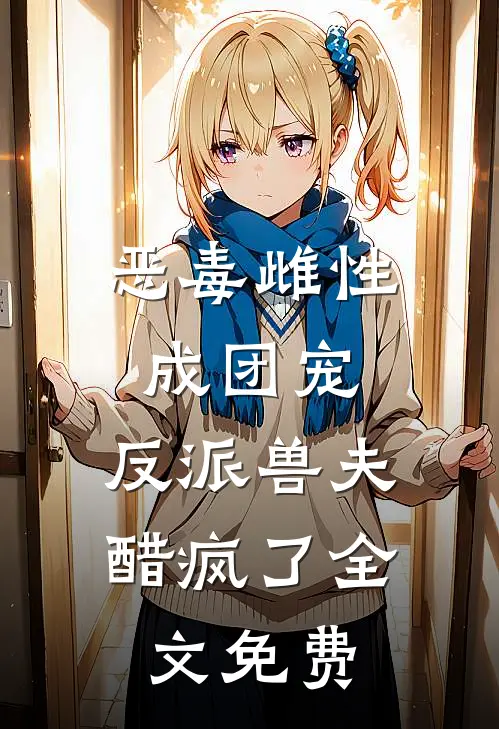 恶毒雌性成团宠，反派兽夫醋疯了全文免费