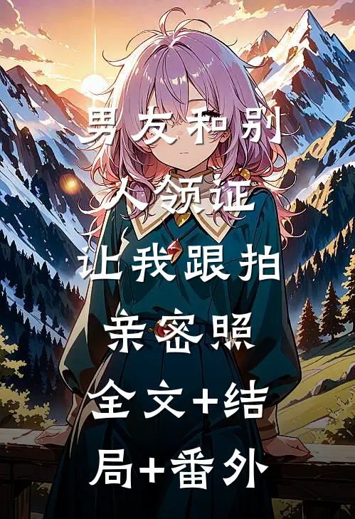 男友和别人领证，让我跟拍亲密照:全文+结局+番外